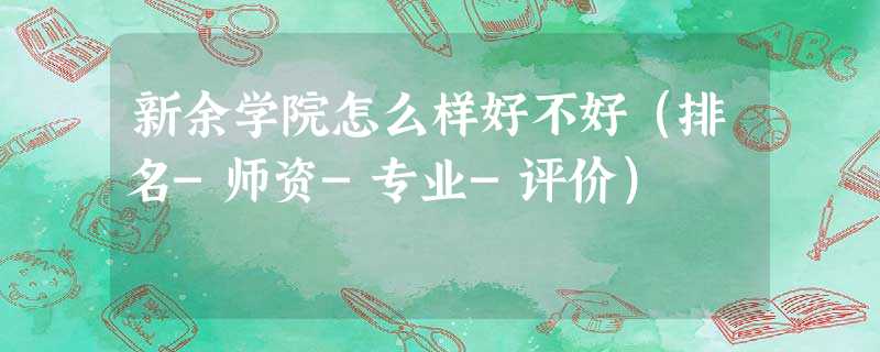 新余学院怎么样好不好(排名-师资-专业-评价) 新余学院怎么样好不好(排名-师资-专业-评价)