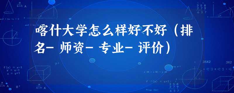 喀什大学怎么样好不好(排名-师资-专业-评价) 喀什大学怎么样好不好(排名-师资-专业-评价)