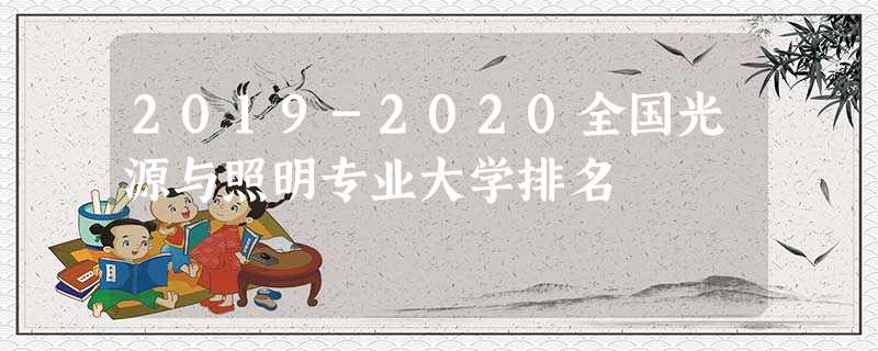 2019-2020全国光源与照明专业大学排名 2019-2020全国光源与照明专业大学排名