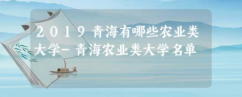 2019青海有哪些农业类大学-青海农业类大学名单 2019青海有哪些农业类大学-青海农业类大学名单