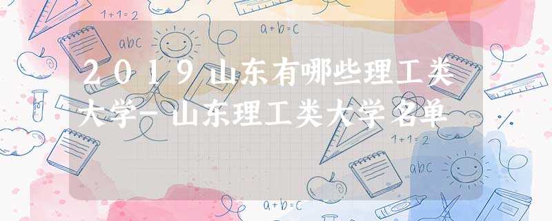 2019山东有哪些理工类大学-山东理工类大学名单 2019山东有哪些理工类大学-山东理工类大学名单