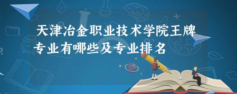 天津冶金职业技术学院王牌专业有哪些及专业排名 天津冶金职业技术学院王牌专业有哪些及专业排名