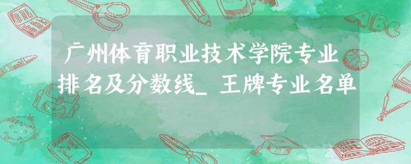 广州体育职业技术学院专业排名及分数线_王牌专业名单 广州体育职业技术学院专业排名及分数线_王牌专业名单
