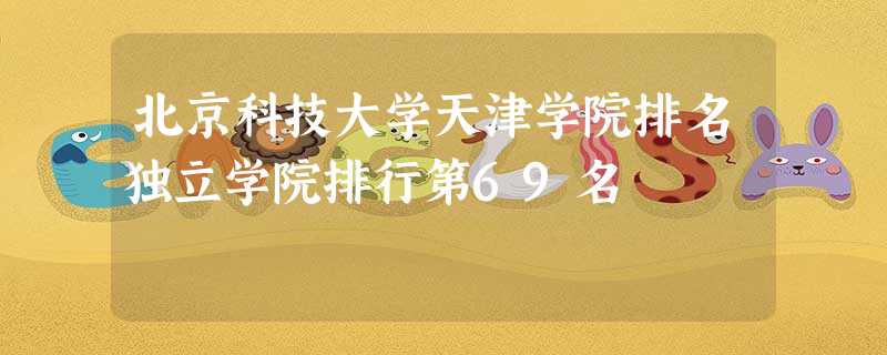 北京科技大学天津学院排名独立学院排行第69名 北京科技大学天津学院排名独立学院排行第69名