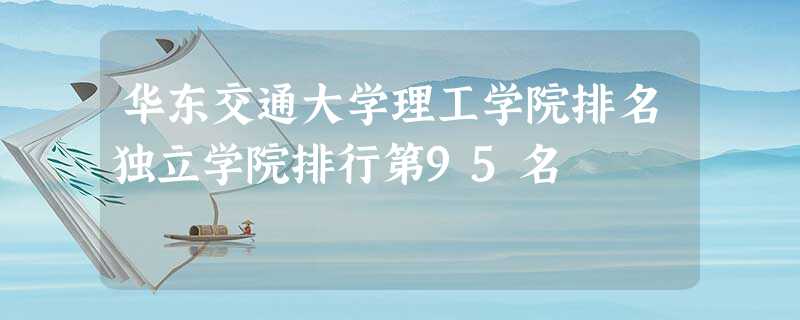 华东交通大学理工学院排名独立学院排行第95名 华东交通大学理工学院排名独立学院排行第95名