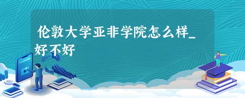 伦敦大学亚非学院怎么样_好不好 伦敦大学亚非学院怎么样_好不好