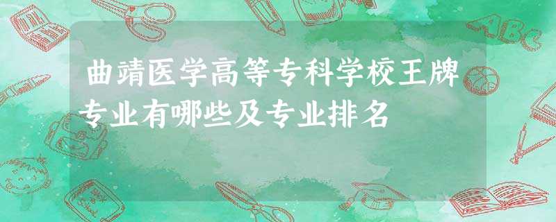 曲靖医学高等专科学校王牌专业有哪些及专业排名 曲靖医学高等专科学校王牌专业有哪些及专业排名