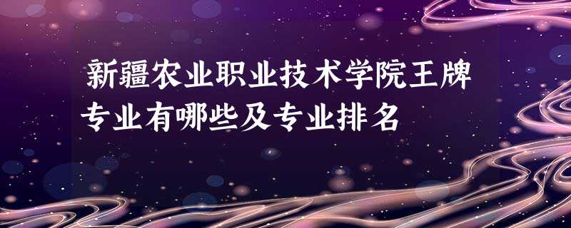 新疆农业职业技术学院王牌专业有哪些及专业排名 新疆农业职业技术学院王牌专业有哪些及专业排名