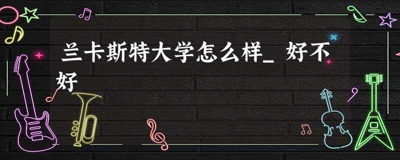 兰卡斯特大学怎么样_好不好 兰卡斯特大学怎么样_好不好