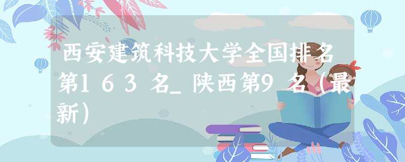 西安建筑科技大学全国排名第163名_陕西第9名(最新) 西安建筑科技大学全国排名第163名_陕西第9名(最新)
