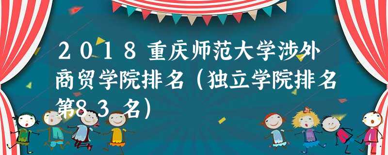 2018重庆师范大学涉外商贸学院排名(独立学院排名第83名) 2018重庆师范大学涉外商贸学院排名(独立学院排名第83名)