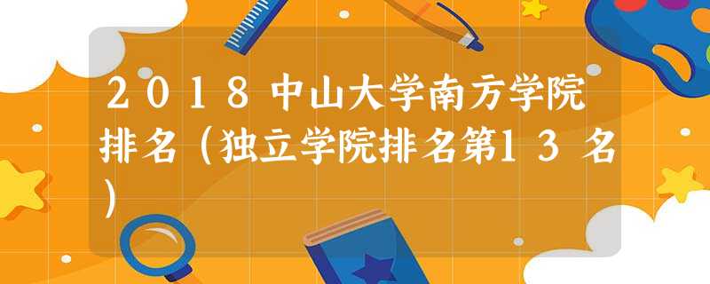 2018中山大学南方学院排名(独立学院排名第13名) 2018中山大学南方学院排名(独立学院排名第13名)