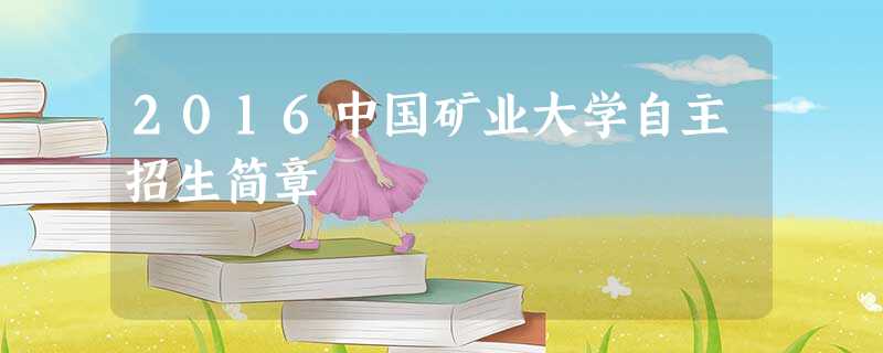 2016中国矿业大学自主招生简章 2016中国矿业大学自主招生简章