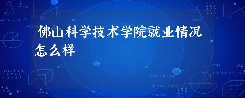 佛山科学技术学院就业情况怎么样 佛山科学技术学院就业情况怎么样