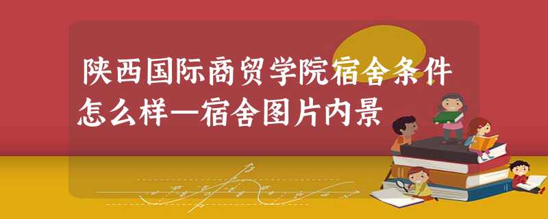 陕西国际商贸学院宿舍条件怎么样—宿舍图片内景 陕西国际商贸学院宿舍条件怎么样—宿舍图片内景