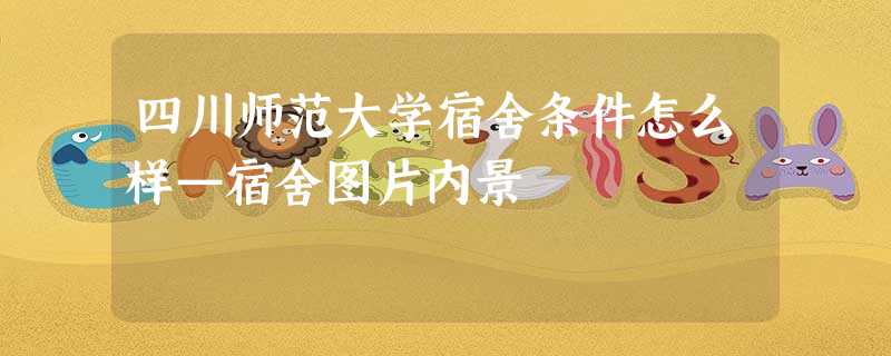 四川师范大学宿舍条件怎么样—宿舍图片内景 四川师范大学宿舍条件怎么样—宿舍图片内景