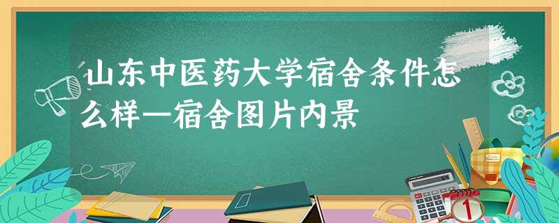 山东中医药大学宿舍条件怎么样—宿舍图片内景 山东中医药大学宿舍条件怎么样—宿舍图片内景