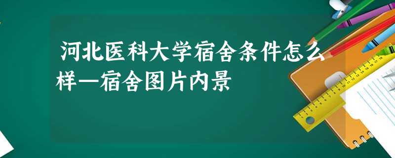 河北医科大学宿舍条件怎么样—宿舍图片内景 河北医科大学宿舍条件怎么样—宿舍图片内景