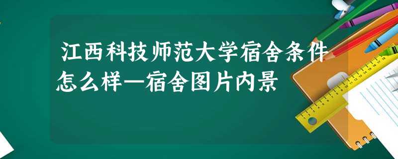 江西科技师范大学宿舍条件怎么样—宿舍图片内景 江西科技师范大学宿舍条件怎么样—宿舍图片内景