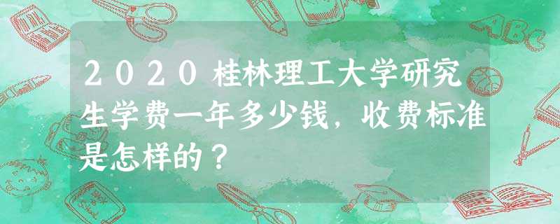 2020桂林理工大学研究生学费一年多少钱,收费标准是怎样的? 2020桂林理工大学研究生学费一年多少钱,收费标准是怎样的?