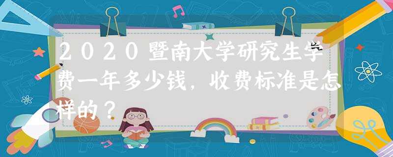 2020暨南大学研究生学费一年多少钱,收费标准是怎样的? 2020暨南大学研究生学费一年多少钱,收费标准是怎样的?