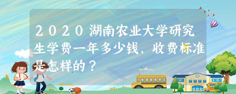 2020湖南农业大学研究生学费一年多少钱,收费标准是怎样的? 2020湖南农业大学研究生学费一年多少钱,收费标准是怎样的?