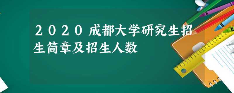 2020成都大学研究生招生简章及招生人数 2020成都大学研究生招生简章及招生人数