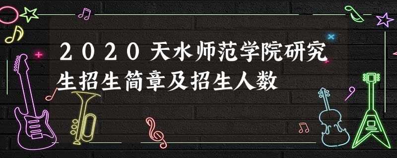 2020天水师范学院研究生招生简章及招生人数 2020天水师范学院研究生招生简章及招生人数