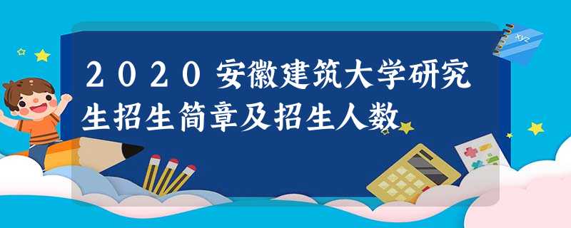 2020安徽建筑大学研究生招生简章及招生人数 2020安徽建筑大学研究生招生简章及招生人数