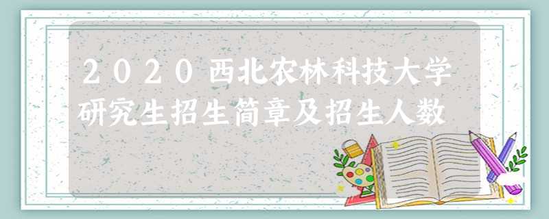 2020西北农林科技大学研究生招生简章及招生人数 2020西北农林科技大学研究生招生简章及招生人数