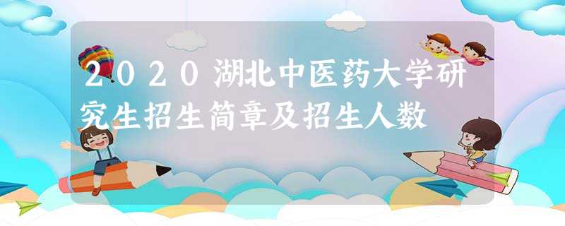 2020湖北中医药大学研究生招生简章及招生人数 2020湖北中医药大学研究生招生简章及招生人数