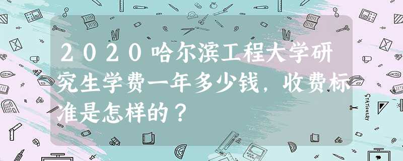 2020哈尔滨工程大学研究生学费一年多少钱,收费标准是怎样的? 2020哈尔滨工程大学研究生学费一年多少钱,收费标准是怎样的?