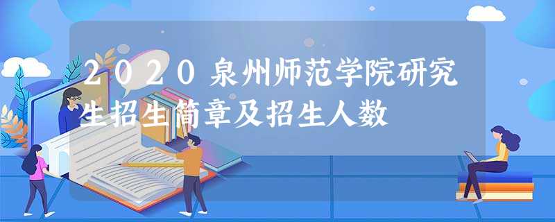 2020泉州师范学院研究生招生简章及招生人数 2020泉州师范学院研究生招生简章及招生人数