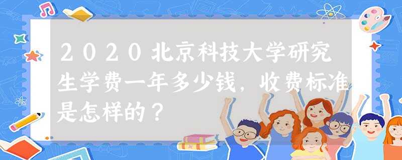 2020北京科技大学研究生学费一年多少钱,收费标准是怎样的? 2020北京科技大学研究生学费一年多少钱,收费标准是怎样的?