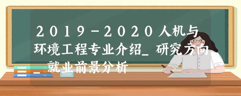 2019-2020人机与环境工程专业介绍_研究方向_就业前景分析 2019-2020人机与环境工程专业介绍_研究方向_就业前景分析