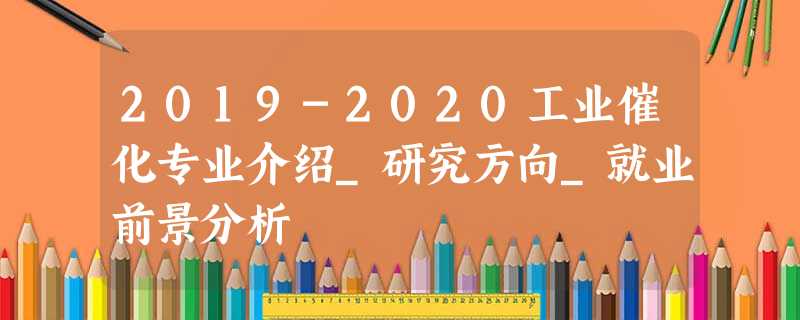 2019-2020工业催化专业介绍_研究方向_就业前景分析 2019-2020工业催化专业介绍_研究方向_就业前景分析