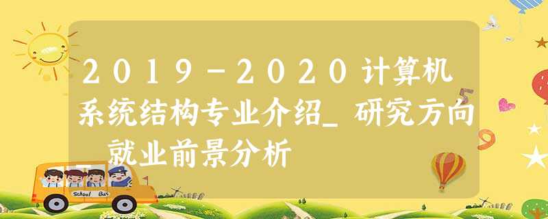 2019-2020计算机系统结构专业介绍_研究方向_就业前景分析 2019-2020计算机系统结构专业介绍_研究方向_就业前景分析