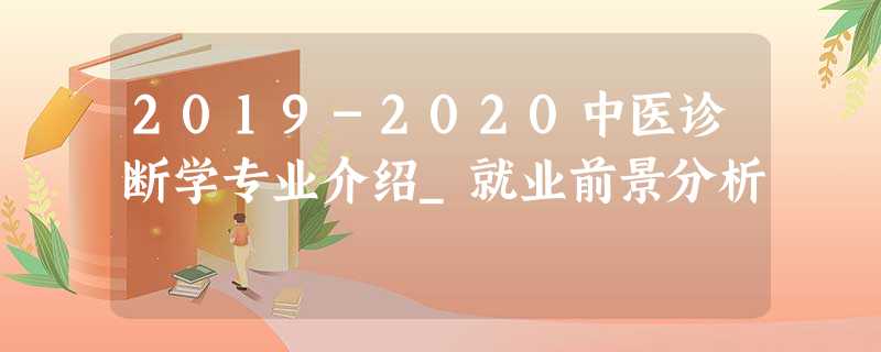 2019-2020中医诊断学专业介绍_就业前景分析 2019-2020中医诊断学专业介绍_就业前景分析