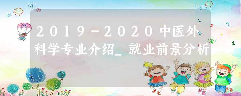 2019-2020中医外科学专业介绍_就业前景分析 2019-2020中医外科学专业介绍_就业前景分析