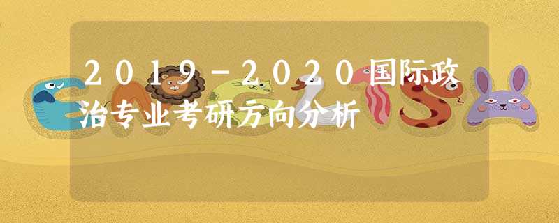 2019-2020国际政治专业考研方向分析 2019-2020国际政治专业考研方向分析