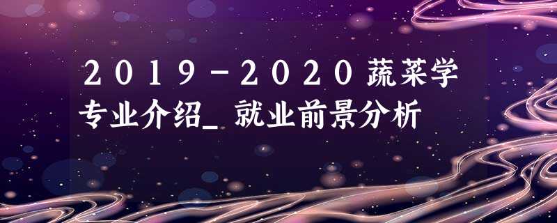 2019-2020蔬菜学专业介绍_就业前景分析 2019-2020蔬菜学专业介绍_就业前景分析