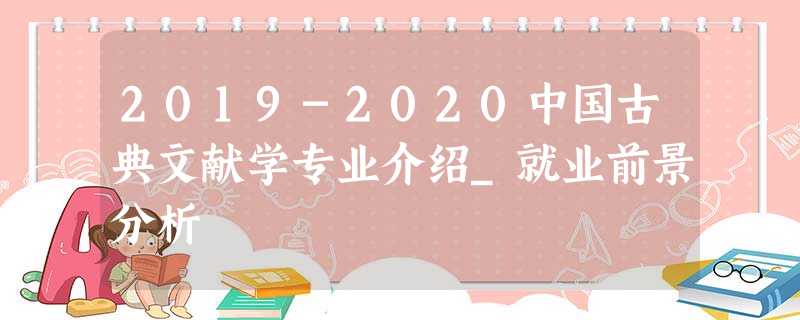 2019-2020中国古典文献学专业介绍_就业前景分析 2019-2020中国古典文献学专业介绍_就业前景分析