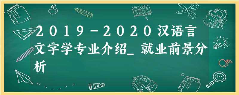 2019-2020汉语言文字学专业介绍_就业前景分析 2019-2020汉语言文字学专业介绍_就业前景分析
