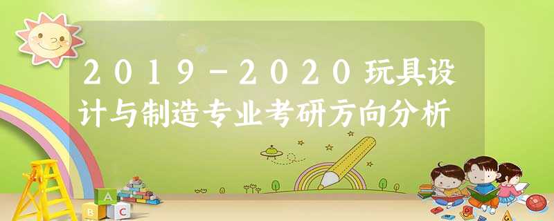 2019-2020玩具设计与制造专业考研方向分析 2019-2020玩具设计与制造专业考研方向分析