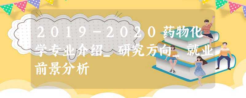 2019-2020药物化学专业介绍_研究方向_就业前景分析 2019-2020药物化学专业介绍_研究方向_就业前景分析