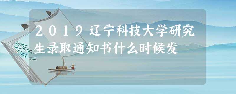 2019辽宁科技大学研究生录取通知书什么时候发 2019辽宁科技大学研究生录取通知书什么时候发