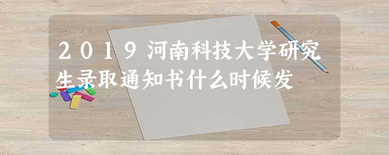 2019河南科技大学研究生录取通知书什么时候发 2019河南科技大学研究生录取通知书什么时候发