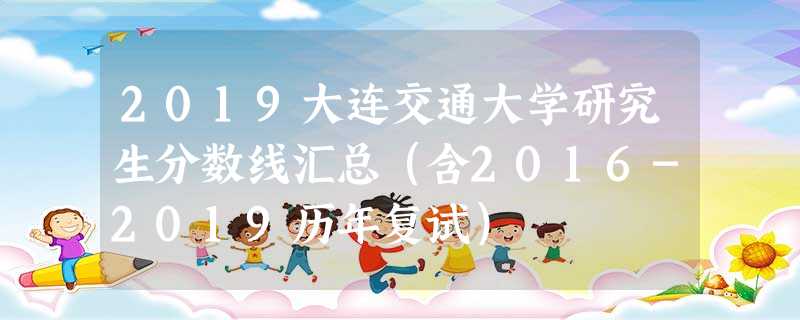 2019大连交通大学研究生分数线汇总(含2016-2019历年复试) 2019大连交通大学研究生分数线汇总(含2016-2019历年复试)