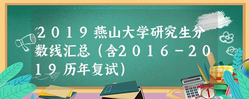 2019燕山大学研究生分数线汇总(含2016-2019历年复试) 2019燕山大学研究生分数线汇总(含2016-2019历年复试)