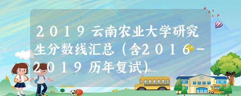 2019云南农业大学研究生分数线汇总(含2016-2019历年复试) 2019云南农业大学研究生分数线汇总(含2016-2019历年复试)
